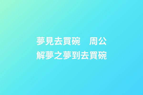夢見去買碗　周公解夢之夢到去買碗